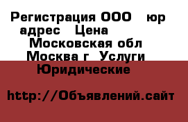 Регистрация ООО   юр. адрес › Цена ­ 12 000 - Московская обл., Москва г. Услуги » Юридические   